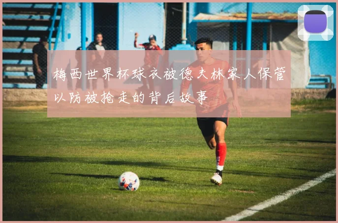 梅西世界杯球衣被德夫林家人保管以防被抢走的背后故事