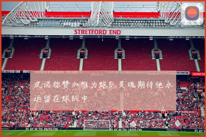 皮诺称赞加维为球队灵魂期待他永远留在球队中