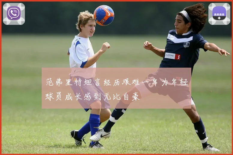 范弗里特坦言经历艰难一年为年轻球员成长感到无比自豪