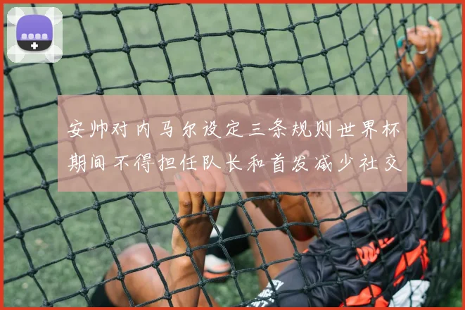 安帅对内马尔设定三条规则世界杯期间不得担任队长和首发减少社交媒体使用
