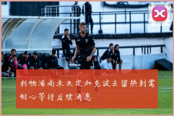 利物浦尚未决定加克波去留热刺需耐心等待后续消息