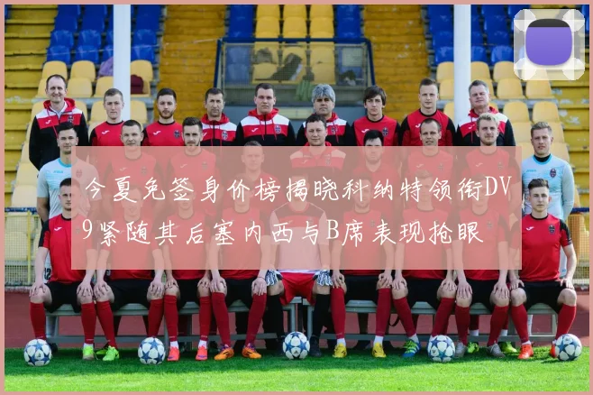 今夏免签身价榜揭晓科纳特领衔DV9紧随其后塞内西与B席表现抢眼