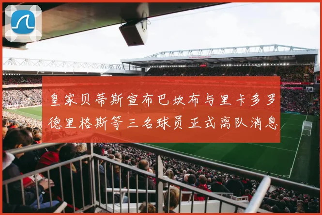 皇家贝蒂斯宣布巴坎布与里卡多罗德里格斯等三名球员正式离队消息