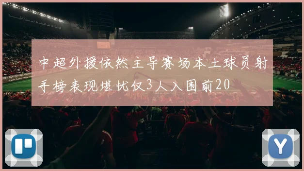 中超外援依然主导赛场本土球员射手榜表现堪忧仅3人入围前20