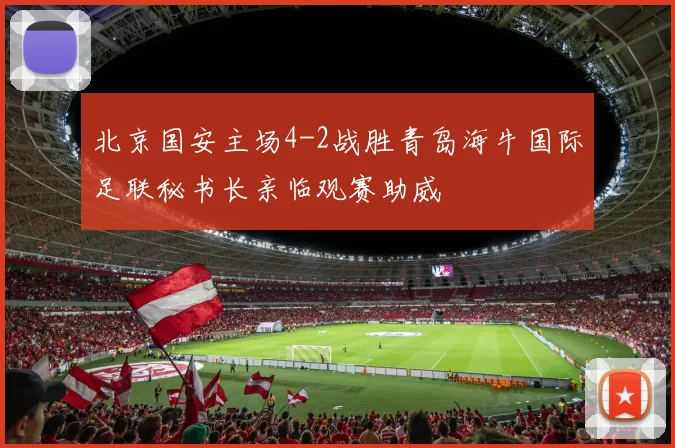 北京国安主场4-2战胜青岛海牛国际足联秘书长亲临观赛助威
