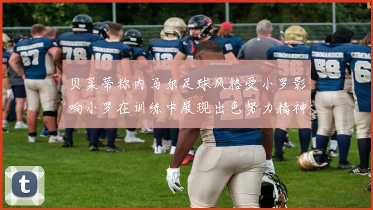 贝莱蒂称内马尔足球风格受小罗影响小罗在训练中展现出色努力精神