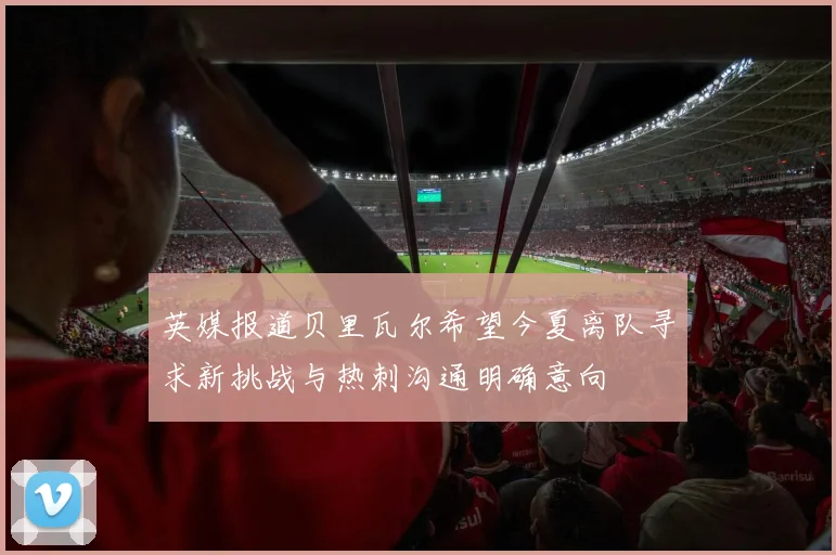 英媒报道贝里瓦尔希望今夏离队寻求新挑战与热刺沟通明确意向