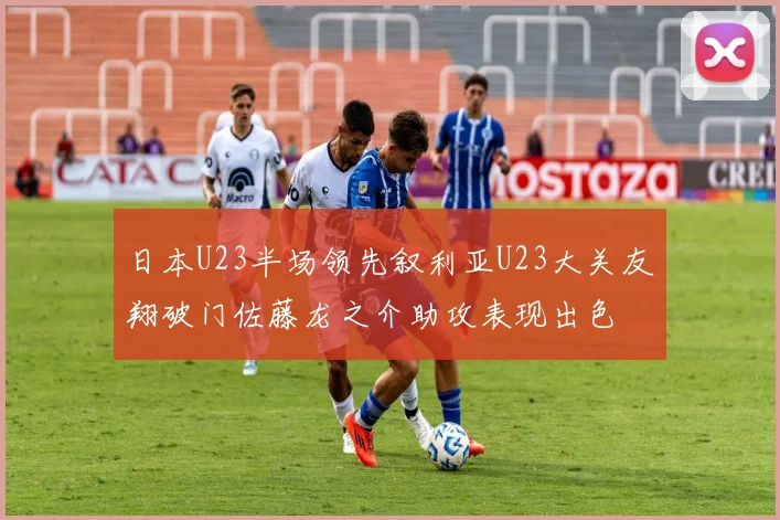 日本U23半场领先叙利亚U23大关友翔破门佐藤龙之介助攻表现出色