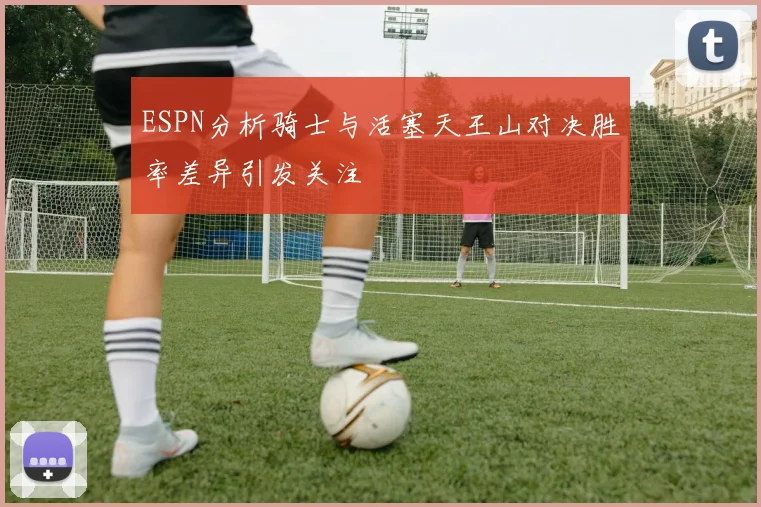 ESPN分析骑士与活塞天王山对决胜率差异引发关注