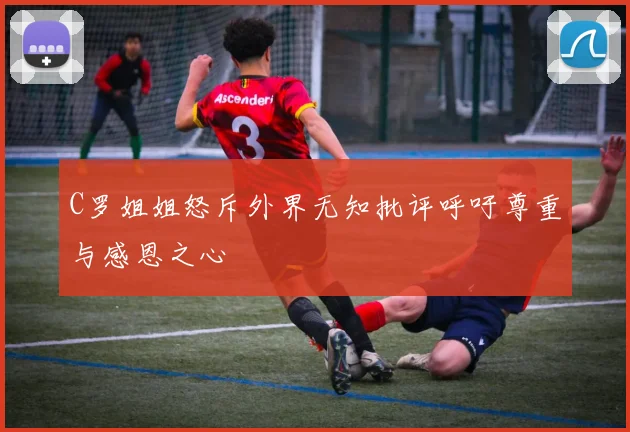C罗姐姐怒斥外界无知批评呼吁尊重与感恩之心