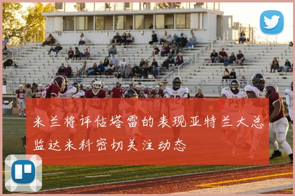 米兰将评估塔雷的表现亚特兰大总监达米科密切关注动态