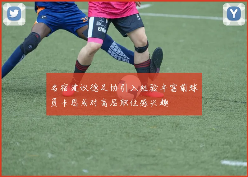 名宿建议德足协引入经验丰富前球员卡恩或对高层职位感兴趣