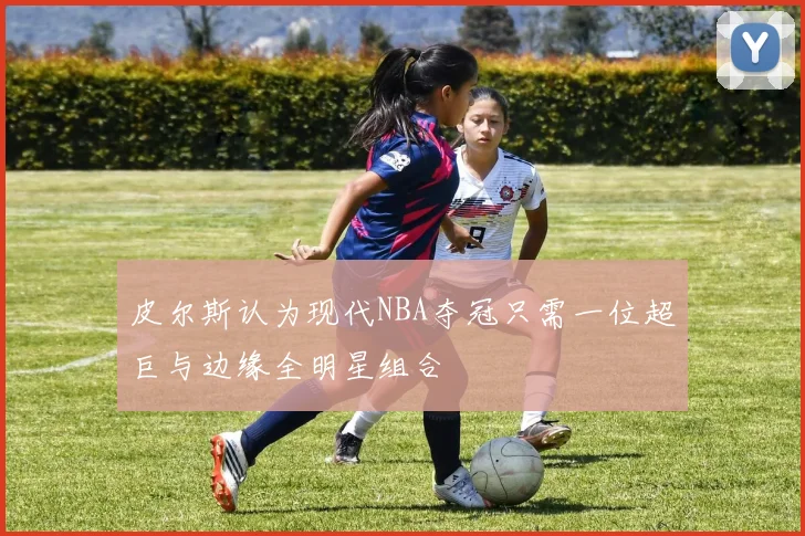 皮尔斯认为现代NBA夺冠只需一位超巨与边缘全明星组合