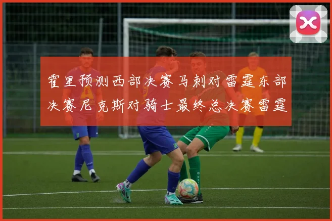 霍里预测西部决赛马刺对雷霆东部决赛尼克斯对骑士最终总决赛雷霆对决骑士