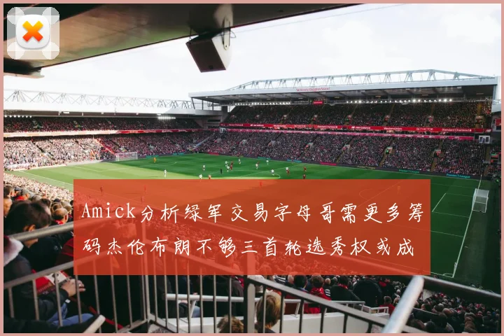 Amick分析绿军交易字母哥需更多筹码杰伦布朗不够三首轮选秀权或成关键