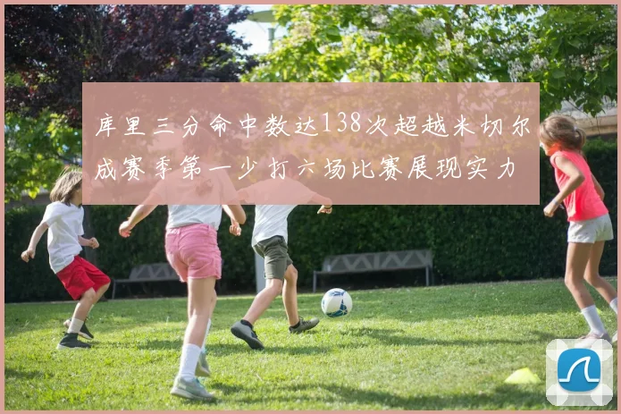 库里三分命中数达138次超越米切尔成赛季第一少打六场比赛展现实力