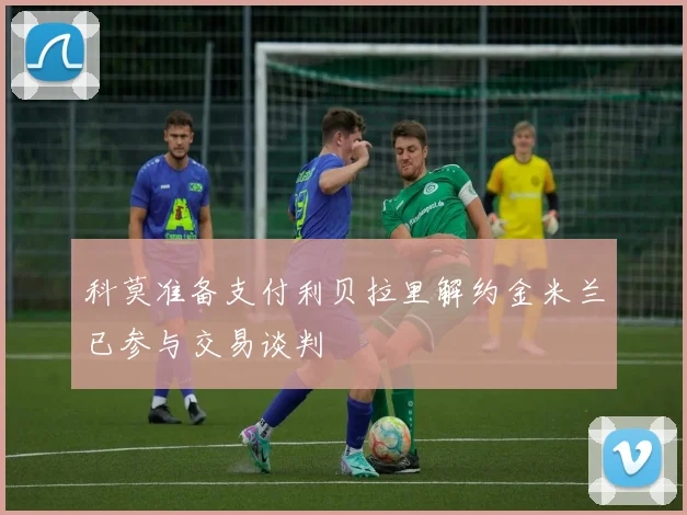 科莫准备支付利贝拉里解约金米兰已参与交易谈判