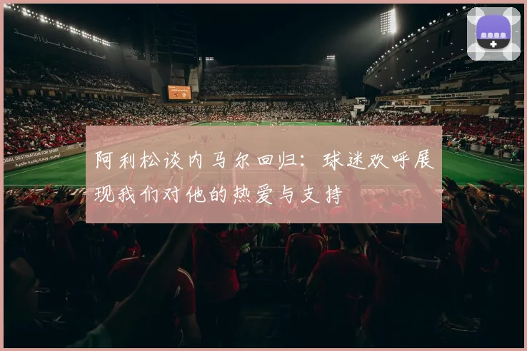 阿利松谈内马尔回归：球迷欢呼展现我们对他的热爱与支持