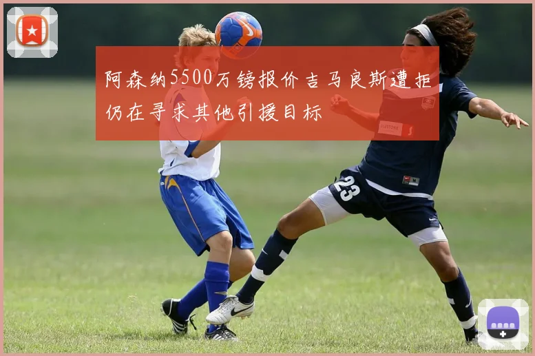 阿森纳5500万镑报价吉马良斯遭拒仍在寻求其他引援目标