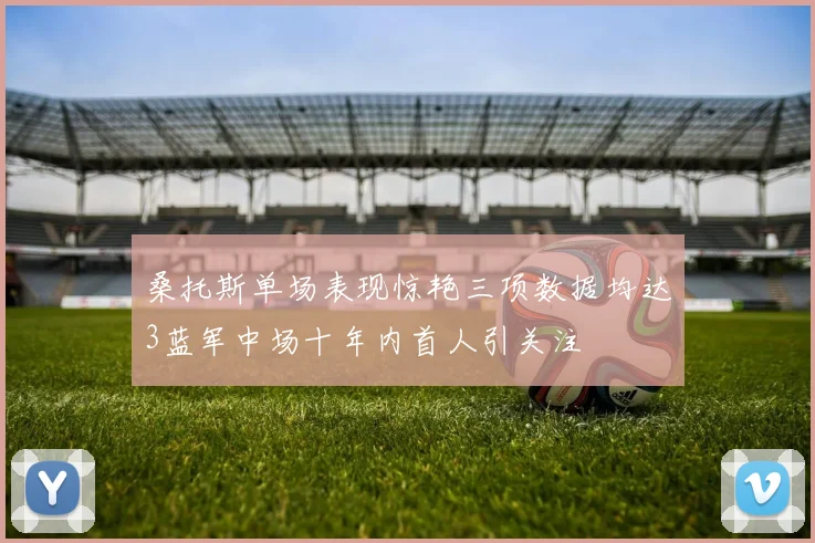 桑托斯单场表现惊艳三项数据均达3蓝军中场十年内首人引关注