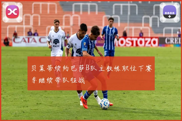贝莱蒂续约巴萨B队主教练职位下赛季继续带队征战