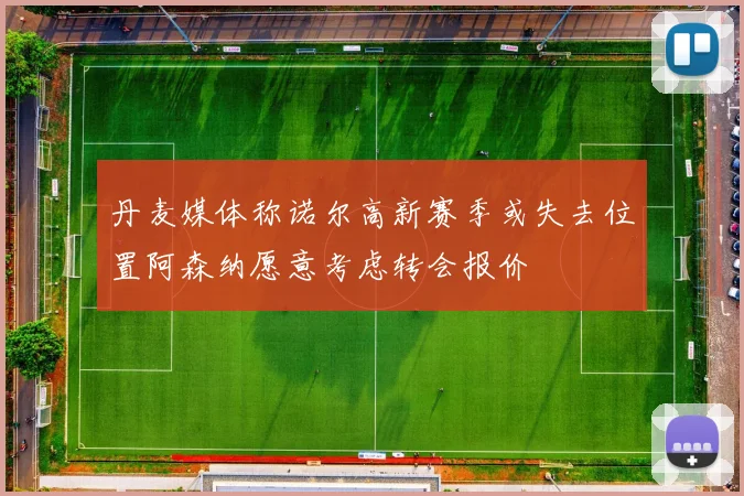 丹麦媒体称诺尔高新赛季或失去位置阿森纳愿意考虑转会报价