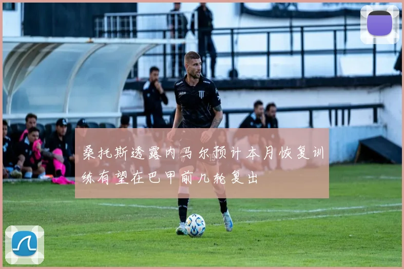 桑托斯透露内马尔预计本月恢复训练有望在巴甲前几轮复出